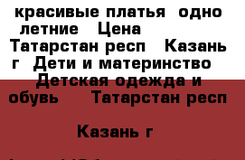 красивые платья, одно летние › Цена ­ 350-400 - Татарстан респ., Казань г. Дети и материнство » Детская одежда и обувь   . Татарстан респ.,Казань г.